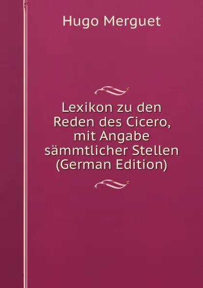 Обложка книги Lexikon zu den Reden des Cicero, mit Angabe sammtlicher Stellen (German Edition), Hugo Merguet