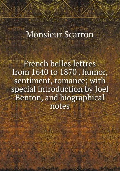 Обложка книги French belles lettres from 1640 to 1870 . humor, sentiment, romance; with special introduction by Joel Benton, and biographical notes, Monsieur Scarron