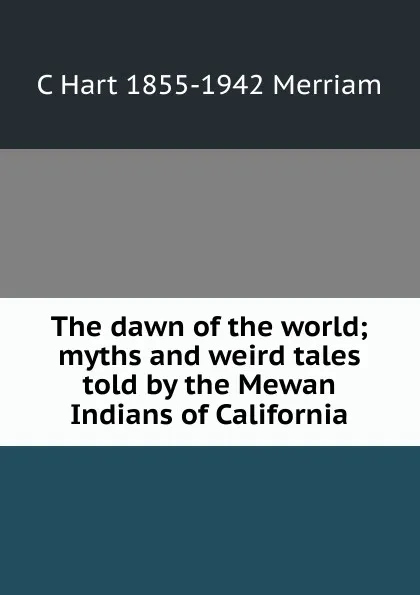 Обложка книги The dawn of the world; myths and weird tales told by the Mewan Indians of California, C Hart 1855-1942 Merriam