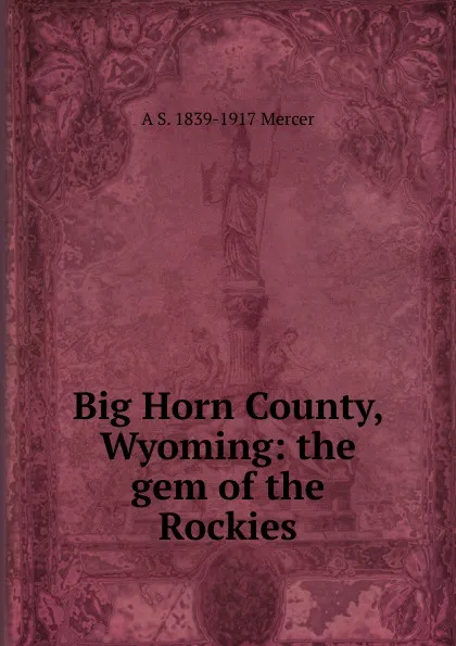 Обложка книги Big Horn County, Wyoming: the gem of the Rockies, A S. 1839-1917 Mercer