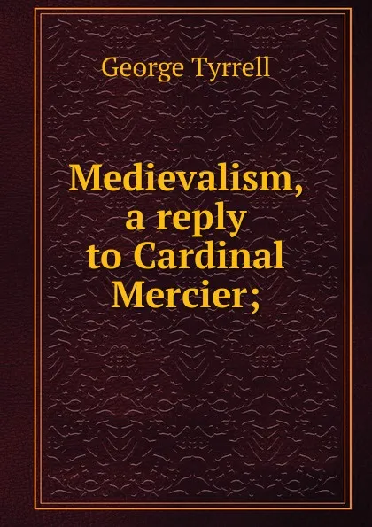 Обложка книги Medievalism, a reply to Cardinal Mercier;, Tyrrell George