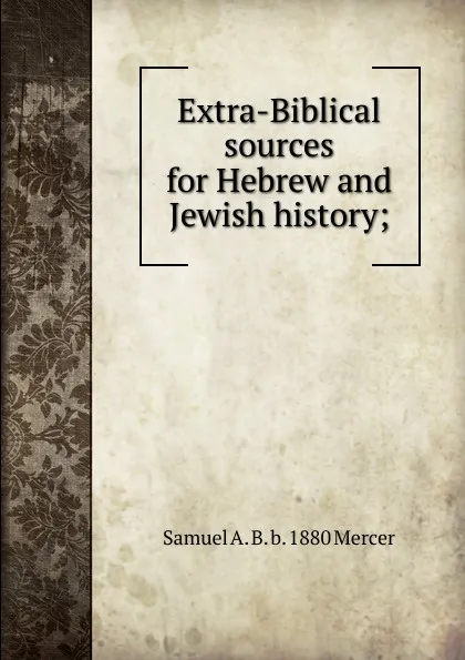 Обложка книги Extra-Biblical sources for Hebrew and Jewish history;, Samuel A. B. b. 1880 Mercer