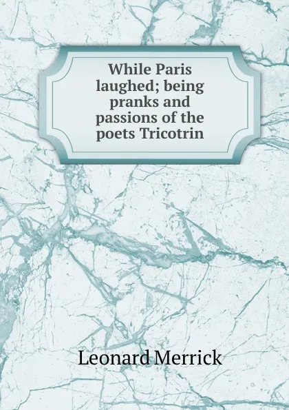 Обложка книги While Paris laughed; being pranks and passions of the poets Tricotrin, Leonard Merrick