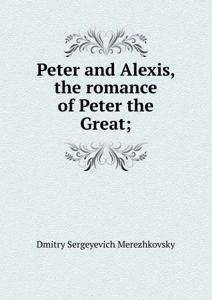 Обложка книги Peter and Alexis, the romance of Peter the Great;, Дмитрий Сергеевич Мережковский