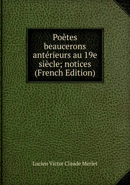 Обложка книги Poetes beaucerons anterieurs au 19e siecle; notices (French Edition), Lucien Victor Claude Merlet