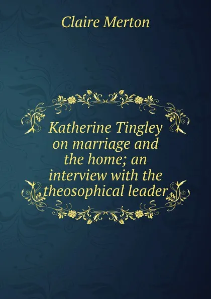 Обложка книги Katherine Tingley on marriage and the home; an interview with the theosophical leader, Claire Merton