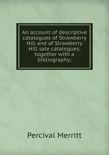 Обложка книги An account of descriptive catalogues of Strawberry Hill and of Strawberry Hill sale catalogues, together with a bibliography;, Percival Merritt