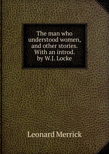 Обложка книги The man who understood women, and other stories. With an introd. by W.J. Locke, Leonard Merrick