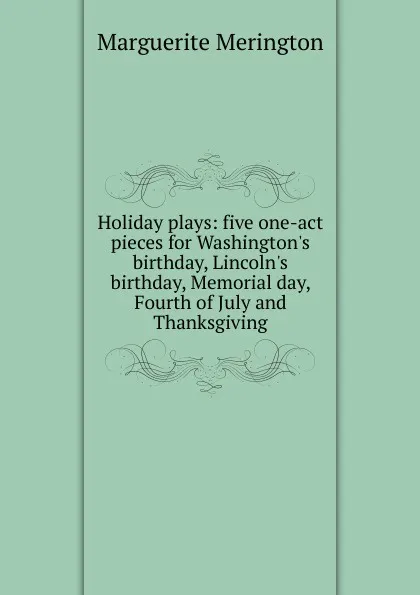 Обложка книги Holiday plays: five one-act pieces for Washington.s birthday, Lincoln.s birthday, Memorial day, Fourth of July and Thanksgiving, Marguerite Merington