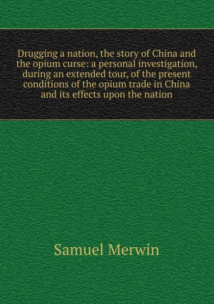 Обложка книги Drugging a nation, the story of China and the opium curse: a personal investigation, during an extended tour, of the present conditions of the opium trade in China and its effects upon the nation, Merwin Samuel