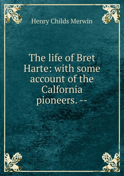 Обложка книги The life of Bret Harte: with some account of the Calfornia pioneers. --, Henry Childs Merwin