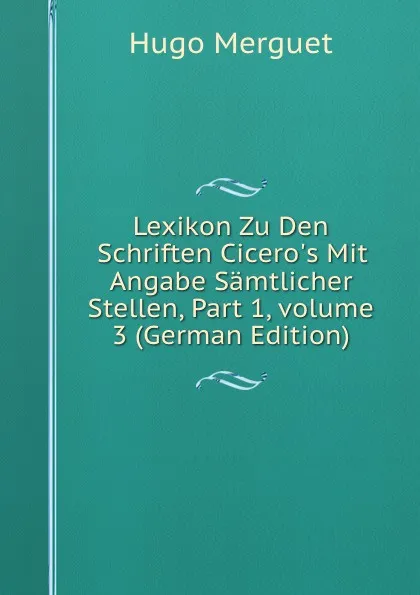 Обложка книги Lexikon Zu Den Schriften Cicero.s Mit Angabe Samtlicher Stellen, Part 1,.volume 3 (German Edition), Hugo Merguet