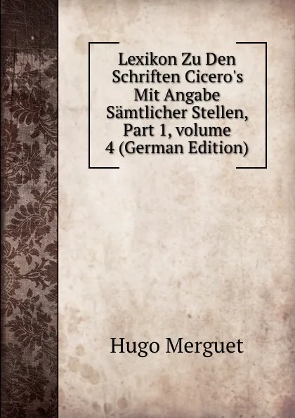 Обложка книги Lexikon Zu Den Schriften Cicero.s Mit Angabe Samtlicher Stellen, Part 1,.volume 4 (German Edition), Hugo Merguet