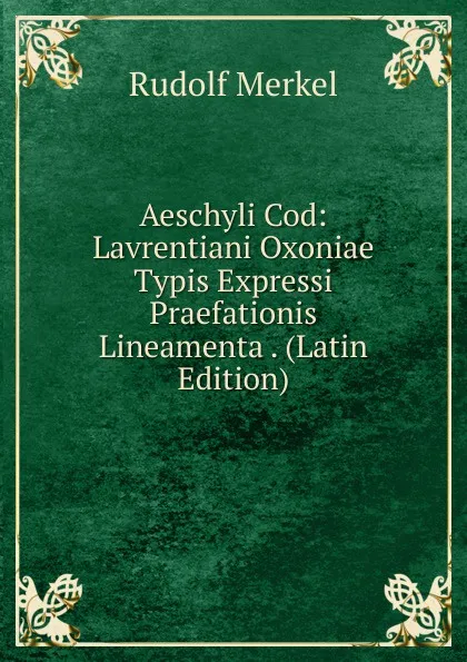 Обложка книги Aeschyli Cod: Lavrentiani Oxoniae Typis Expressi Praefationis Lineamenta . (Latin Edition), Rudolf Merkel