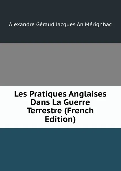 Обложка книги Les Pratiques Anglaises Dans La Guerre Terrestre (French Edition), Alexandre Géraud Jacques An Mérignhac