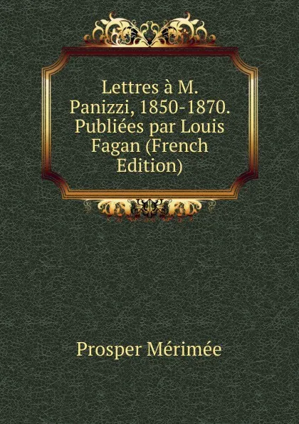 Обложка книги Lettres a M. Panizzi, 1850-1870. Publiees par Louis Fagan (French Edition), Mérimée Prosper