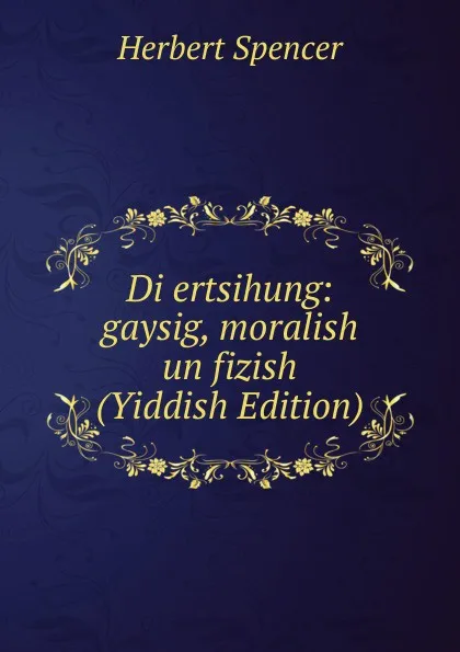 Обложка книги Di ertsihung: gaysig, moralish un fizish (Yiddish Edition), Герберт Спенсер