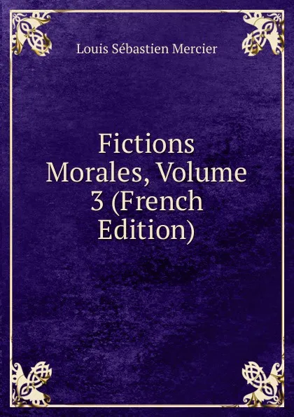 Обложка книги Fictions Morales, Volume 3 (French Edition), Louis Sébastien Mercier