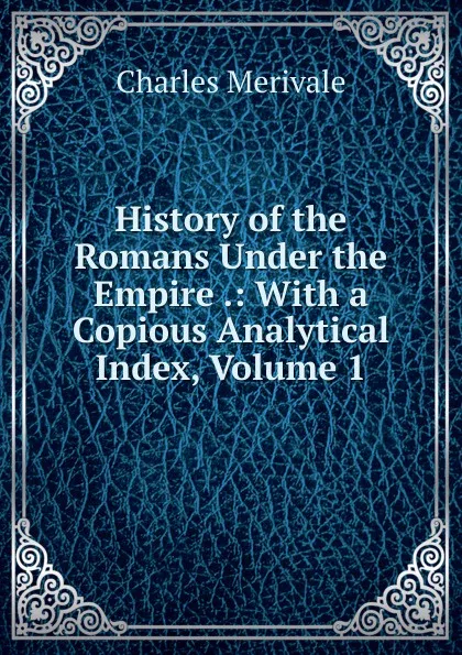Обложка книги History of the Romans Under the Empire .: With a Copious Analytical Index, Volume 1, Merivale Charles