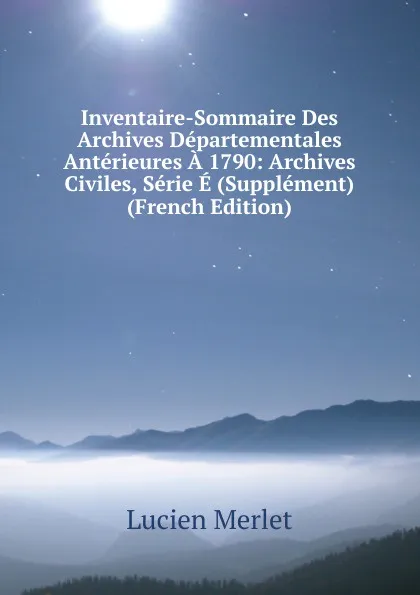 Обложка книги Inventaire-Sommaire Des Archives Departementales Anterieures A 1790: Archives Civiles, Serie E (Supplement) (French Edition), Lucien Merlet