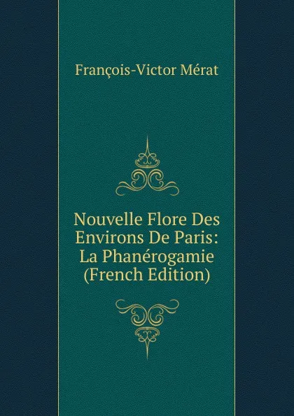 Обложка книги Nouvelle Flore Des Environs De Paris: La Phanerogamie (French Edition), François-Victor Mérat