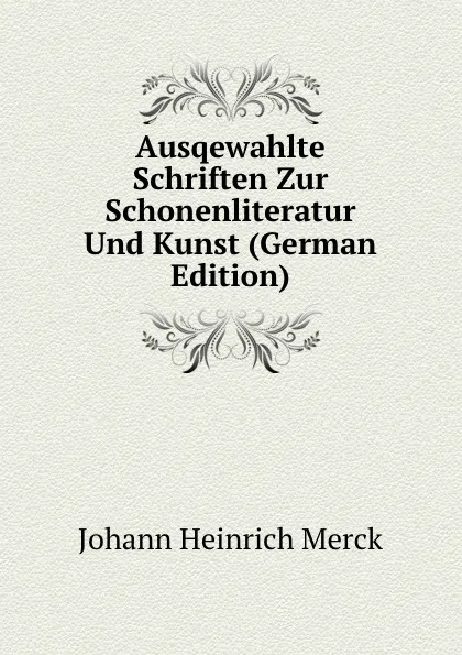 Обложка книги Ausqewahlte Schriften Zur Schonenliteratur Und Kunst (German Edition), Johann Heinrich Merck