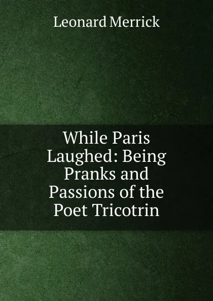 Обложка книги While Paris Laughed: Being Pranks and Passions of the Poet Tricotrin, Leonard Merrick