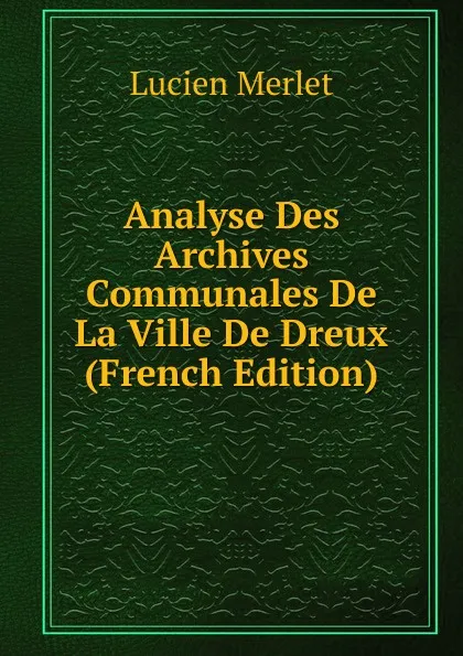 Обложка книги Analyse Des Archives Communales De La Ville De Dreux (French Edition), Lucien Merlet