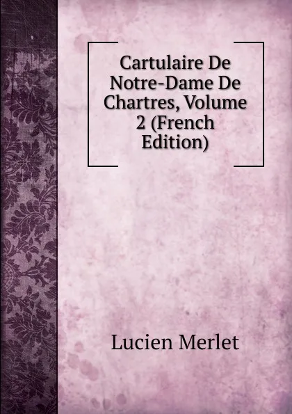 Обложка книги Cartulaire De Notre-Dame De Chartres, Volume 2 (French Edition), Lucien Merlet