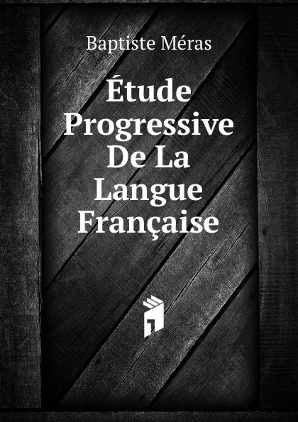 Обложка книги Etude Progressive De La Langue Francaise, Baptiste Méras