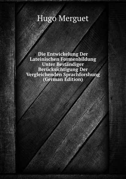 Обложка книги Die Entwickelung Der Lateinischen Formenbildung Unter Bestandiger Berucksichtigung Der Vergleichenden Sprachforshung (German Edition), Hugo Merguet