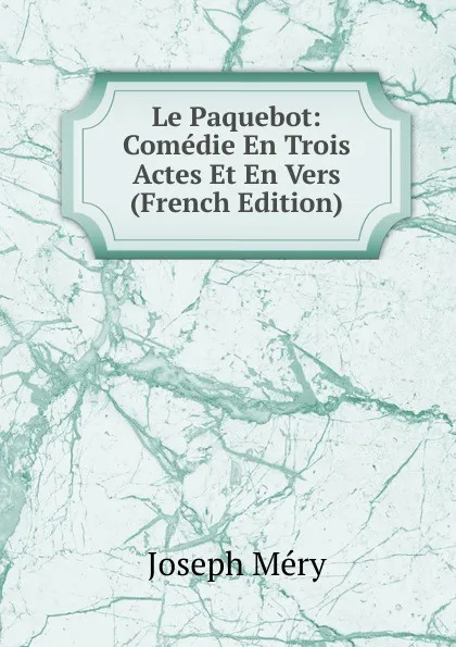 Обложка книги Le Paquebot: Comedie En Trois Actes Et En Vers (French Edition), Méry Joseph