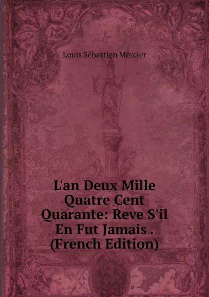 Обложка книги L.an Deux Mille Quatre Cent Quarante: Reve S.il En Fut Jamais . (French Edition), Louis Sébastien Mercier