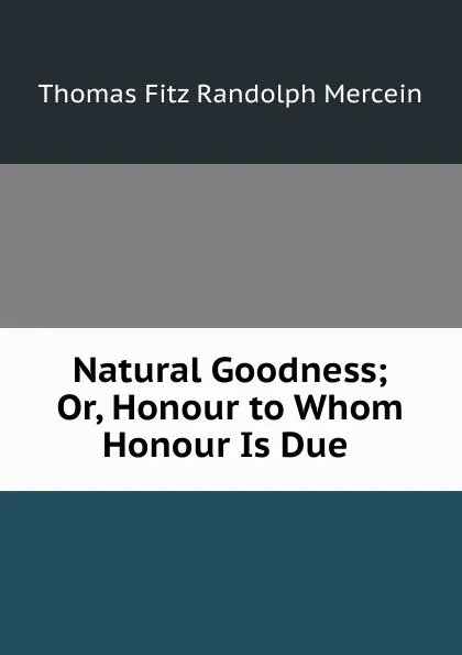 Обложка книги Natural Goodness; Or, Honour to Whom Honour Is Due ., Thomas Fitz Randolph Mercein