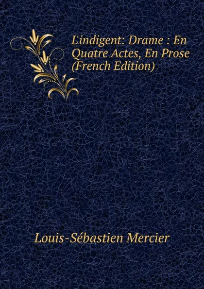 Обложка книги L.indigent: Drame : En Quatre Actes, En Prose (French Edition), Mercier Louis-Sébastien