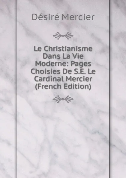 Обложка книги Le Christianisme Dans La Vie Moderne: Pages Choisies De S.E. Le Cardinal Mercier (French Edition), Désiré Mercier