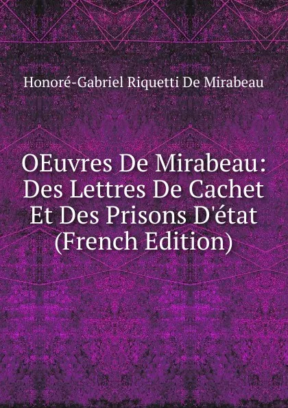 Обложка книги OEuvres De Mirabeau: Des Lettres De Cachet Et Des Prisons D.etat (French Edition), Honoré-Gabriel Riquetti De Mirabeau