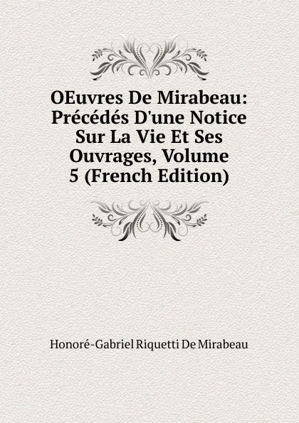 Обложка книги OEuvres De Mirabeau: Precedes D.une Notice Sur La Vie Et Ses Ouvrages, Volume 5 (French Edition), Honoré-Gabriel Riquetti De Mirabeau