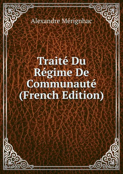 Обложка книги Traite Du Regime De Communaute (French Edition), Alexandre Mérignhac