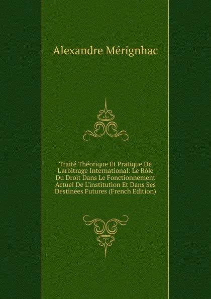 Обложка книги Traite Theorique Et Pratique De L.arbitrage International: Le Role Du Droit Dans Le Fonctionnement Actuel De L.institution Et Dans Ses Destinees Futures (French Edition), Alexandre Mérignhac