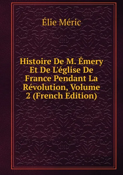 Обложка книги Histoire De M. Emery Et De L.eglise De France Pendant La Revolution, Volume 2 (French Edition), Élie Méric