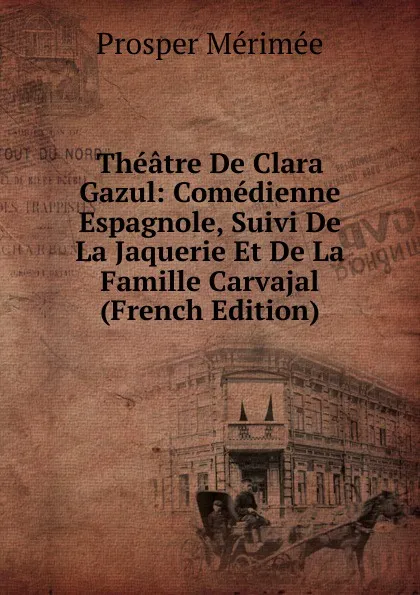 Обложка книги Theatre De Clara Gazul: Comedienne Espagnole, Suivi De La Jaquerie Et De La Famille Carvajal (French Edition), Mérimée Prosper