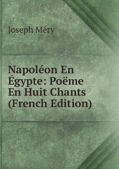 Обложка книги Napoleon En Egypte: Poeme En Huit Chants (French Edition), Méry Joseph