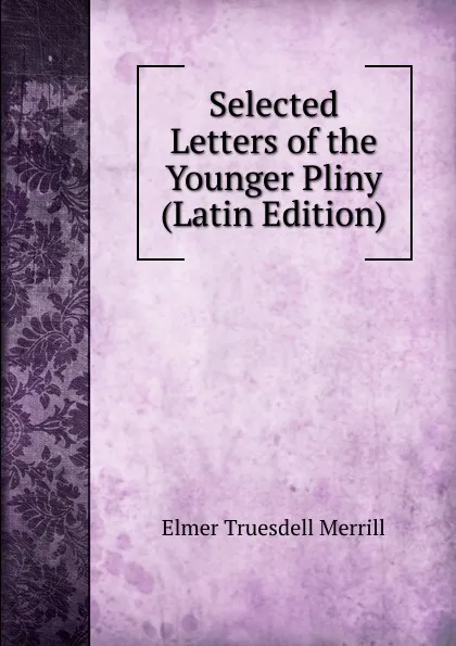 Обложка книги Selected Letters of the Younger Pliny (Latin Edition), Elmer Truesdell Merrill