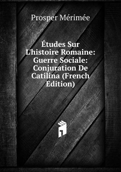 Обложка книги Etudes Sur L.histoire Romaine: Guerre Sociale: Conjuration De Catilina (French Edition), Mérimée Prosper