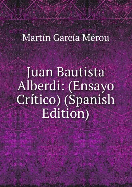 Обложка книги Juan Bautista Alberdi: (Ensayo Critico) (Spanish Edition), Martín García Mérou