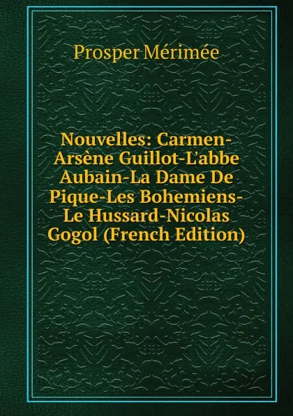 Обложка книги Nouvelles: Carmen-Arsene Guillot-L.abbe Aubain-La Dame De Pique-Les Bohemiens-Le Hussard-Nicolas Gogol (French Edition), Mérimée Prosper