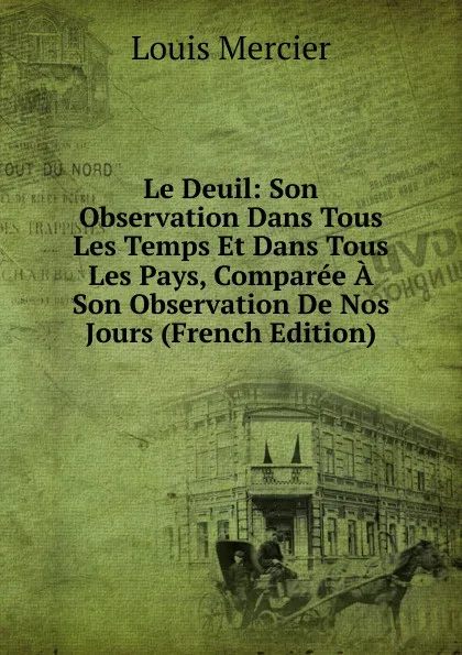 Обложка книги Le Deuil: Son Observation Dans Tous Les Temps Et Dans Tous Les Pays, Comparee A Son Observation De Nos Jours (French Edition), Louis Mercier