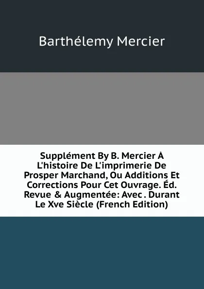 Обложка книги Supplement By B. Mercier A L.histoire De L.imprimerie De Prosper Marchand, Ou Additions Et Corrections Pour Cet Ouvrage. Ed. Revue . Augmentee: Avec . Durant Le Xve Siecle (French Edition), Barthélemy Mercier