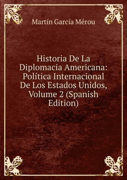 Обложка книги Historia De La Diplomacia Americana: Politica Internacional De Los Estados Unidos, Volume 2 (Spanish Edition), Martín García Mérou